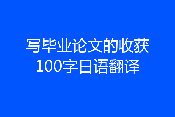 写毕业论文的收获100字日语翻译