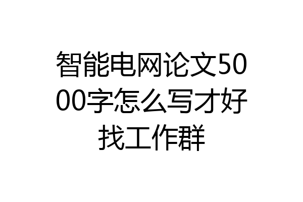 智能电网论文5000字怎么写才好找工作群