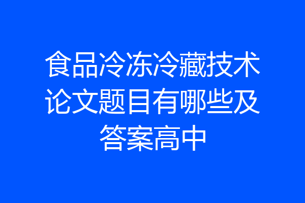 食品冷冻冷藏技术论文题目有哪些及答案高中