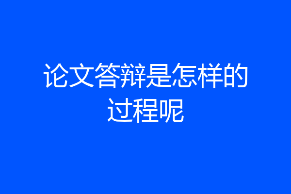 论文答辩是怎样的过程呢