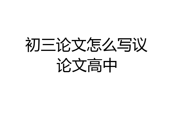 初三论文怎么写议论文高中