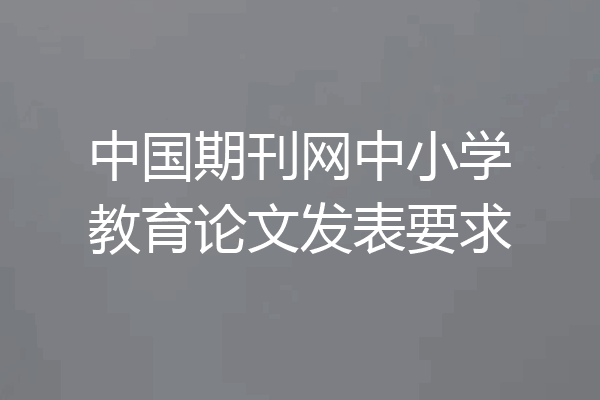 中国期刊网中小学教育论文发表要求