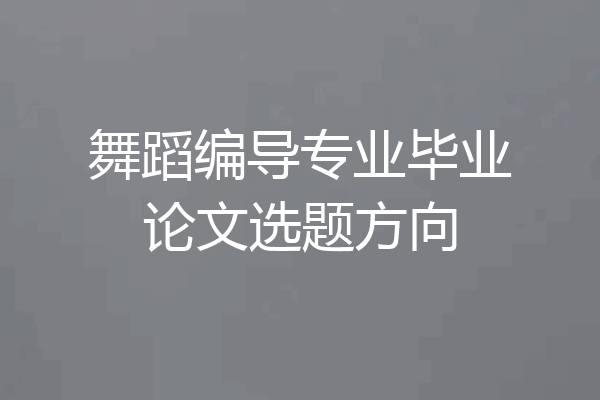 舞蹈编导专业毕业论文选题方向