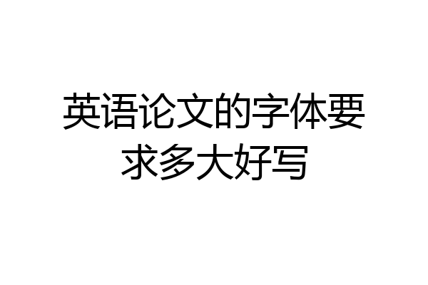 英语论文的字体要求多大好写