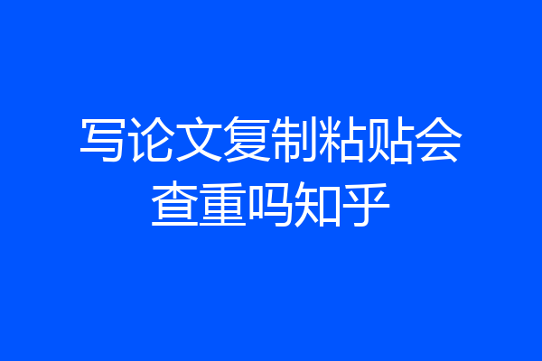 写论文复制粘贴会查重吗知乎