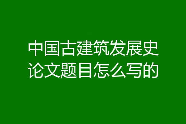 中国古建筑发展史论文题目怎么写的