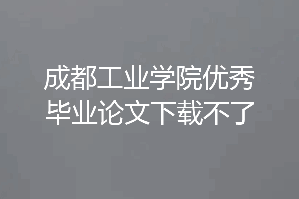 成都工业学院优秀毕业论文下载不了