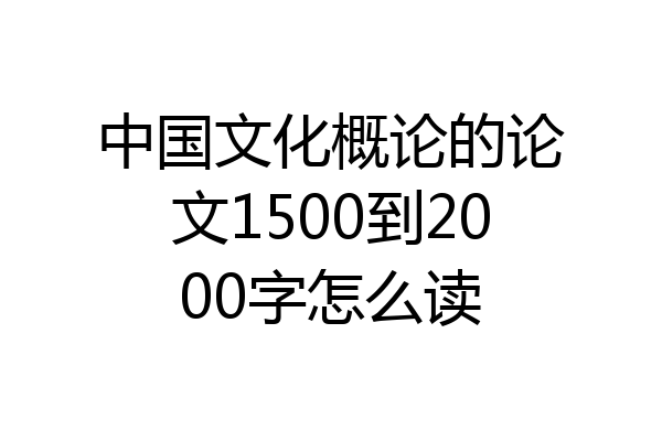 中国文化概论的论文1500到2000字怎么读