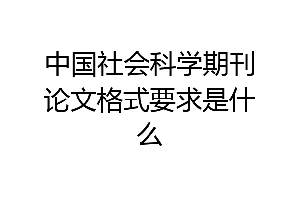 中国社会科学期刊论文格式要求是什么