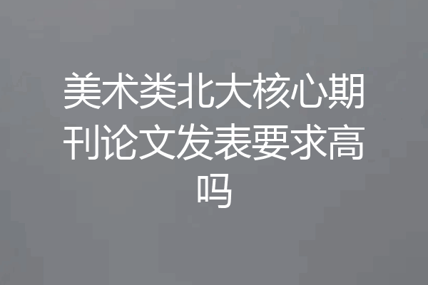 美术类北大核心期刊论文发表要求高吗