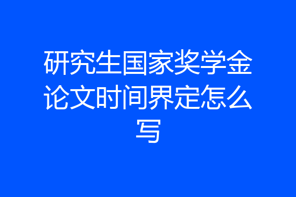 研究生国家奖学金论文时间界定怎么写