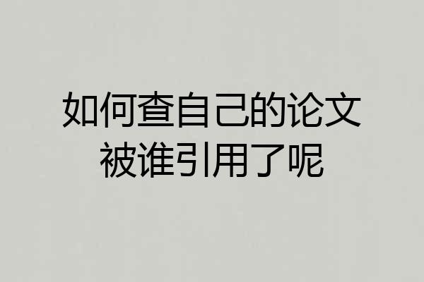 如何查自己的论文被谁引用了呢