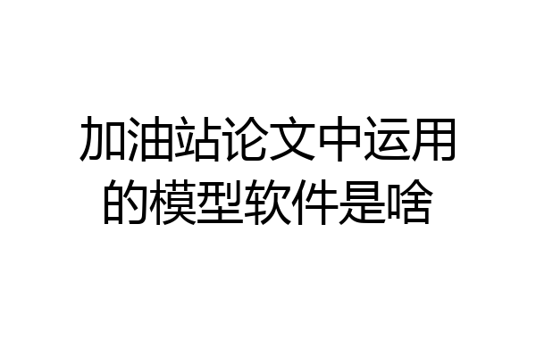 加油站论文中运用的模型软件是啥