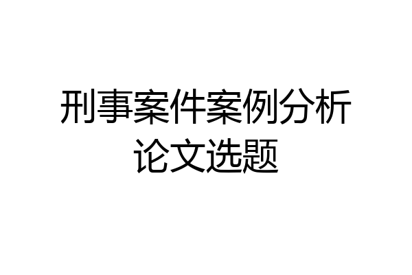 刑事案件案例分析论文选题