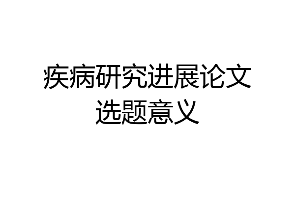 疾病研究进展论文选题意义