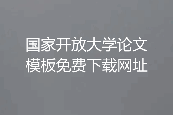 国家开放大学论文模板免费下载网址