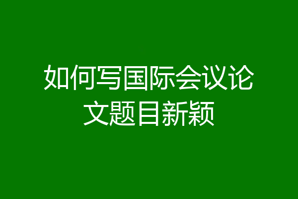 如何写国际会议论文题目新颖