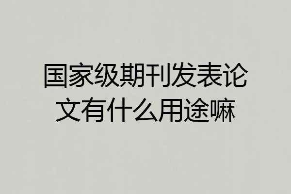 国家级期刊发表论文有什么用途嘛