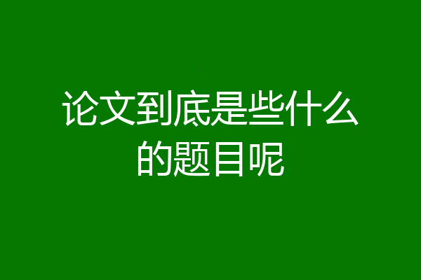 论文到底是些什么的题目呢
