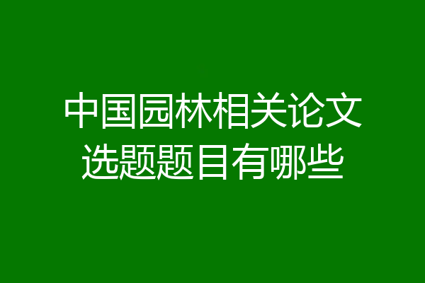 中国园林相关论文选题题目有哪些