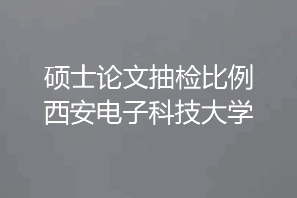 硕士论文抽检比例西安电子科技大学