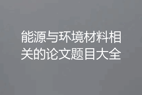 能源与环境材料相关的论文题目大全