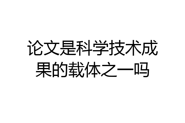 论文是科学技术成果的载体之一吗