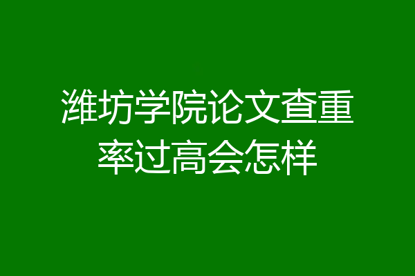 潍坊学院论文查重率过高会怎样