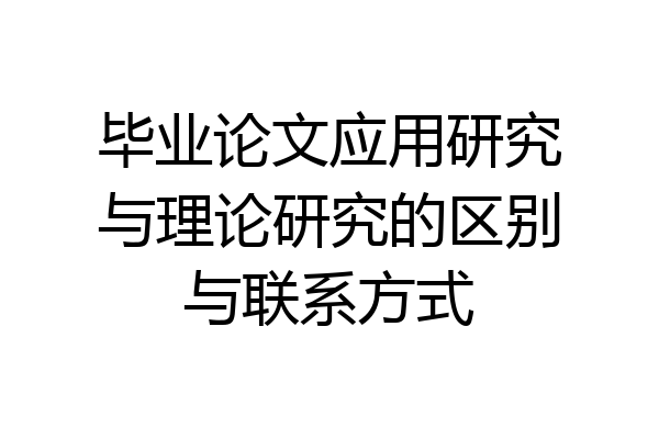 毕业论文应用研究与理论研究的区别与联系方式