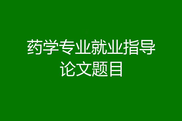 药学专业就业指导论文题目