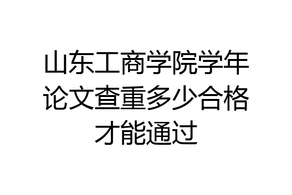 山东工商学院学年论文查重多少合格才能通过