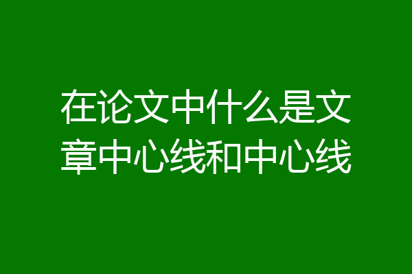 在论文中什么是文章中心线和中心线