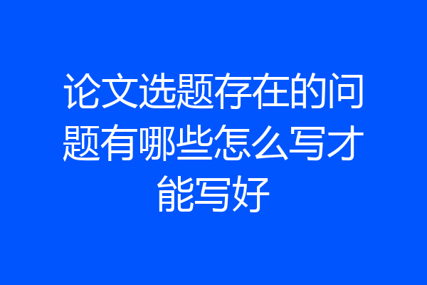 论文选题存在的问题有哪些怎么写才能写好