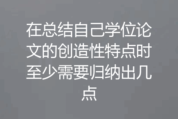 在总结自己学位论文的创造性特点时至少需要归纳出几点