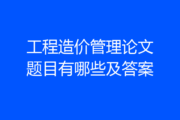 工程造价管理论文题目有哪些及答案