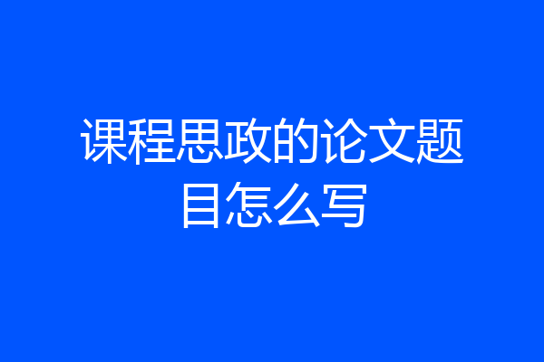 课程思政的论文题目怎么写