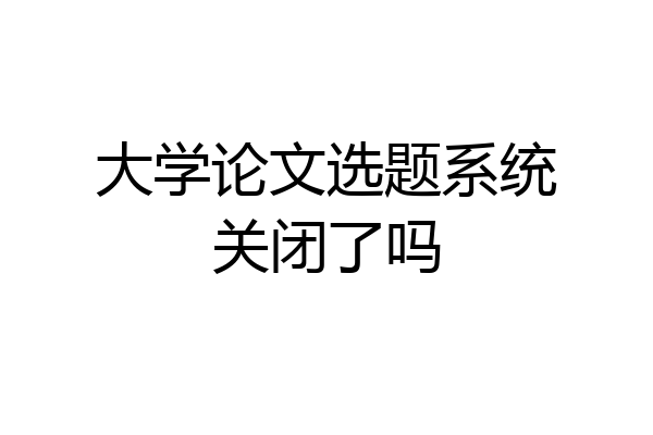 大学论文选题系统关闭了吗