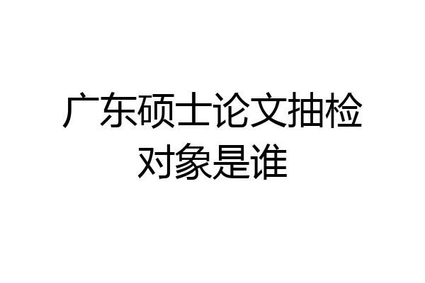 广东硕士论文抽检对象是谁