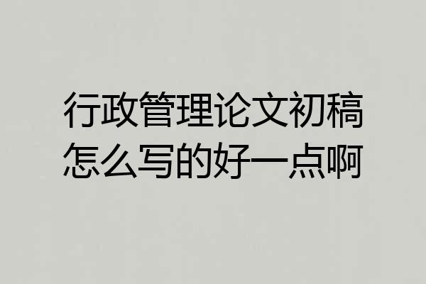 行政管理论文初稿怎么写的好一点啊