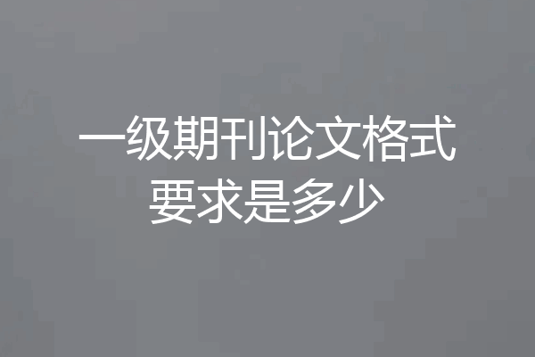 一级期刊论文格式要求是多少