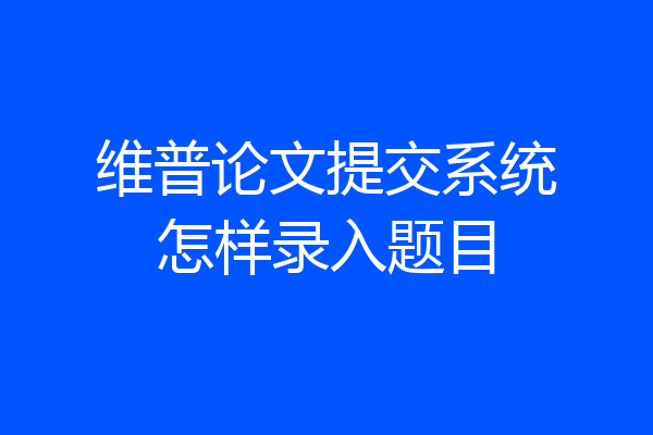 维普论文提交系统怎样录入题目