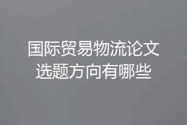 国际贸易物流论文选题方向有哪些