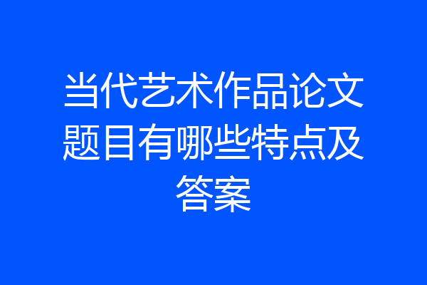 当代艺术作品论文题目有哪些特点及答案