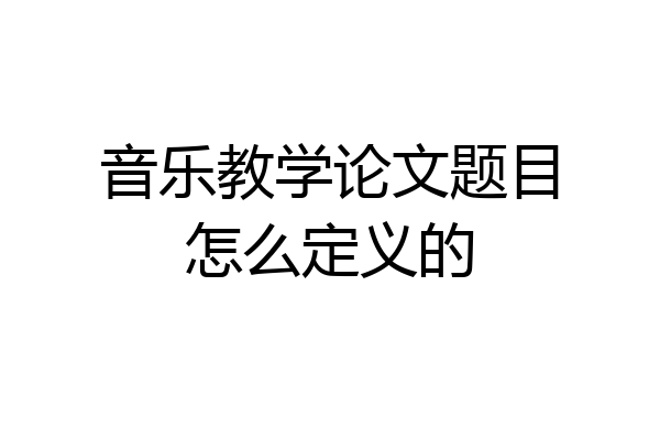 音乐教学论文题目怎么定义的