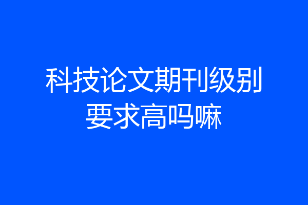 科技论文期刊级别要求高吗嘛