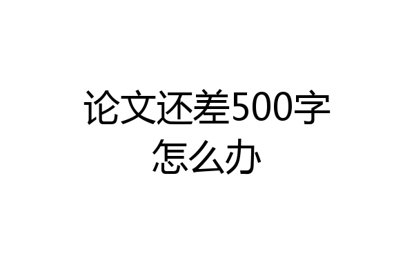 论文还差500字怎么办