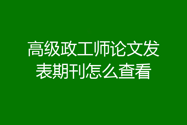 高级政工师论文发表期刊怎么查看