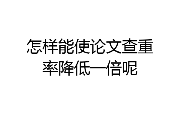 怎样能使论文查重率降低一倍呢