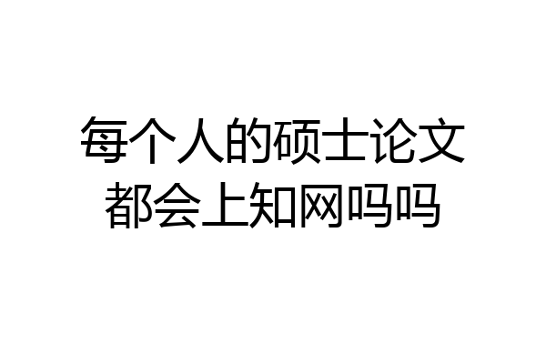 每个人的硕士论文都会上知网吗吗