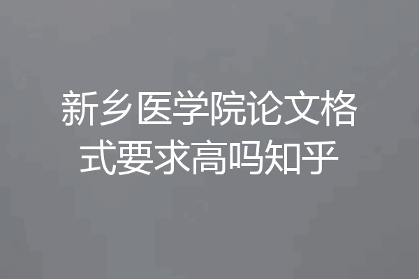 新乡医学院论文格式要求高吗知乎